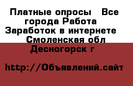 Платные опросы - Все города Работа » Заработок в интернете   . Смоленская обл.,Десногорск г.